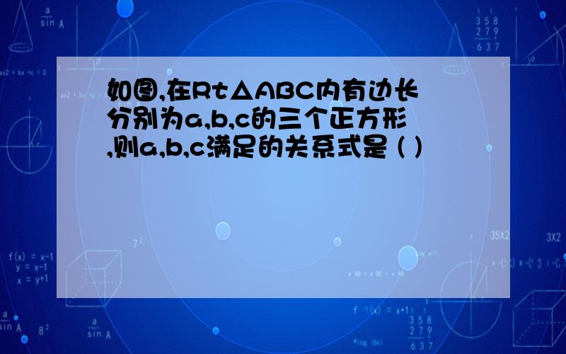 如图,在Rt△ABC内有边长分别为a,b,c的三个正方形,则a,b,c满足的关系式是 ( )