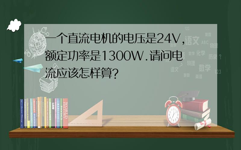 一个直流电机的电压是24V,额定功率是1300W.请问电流应该怎样算?