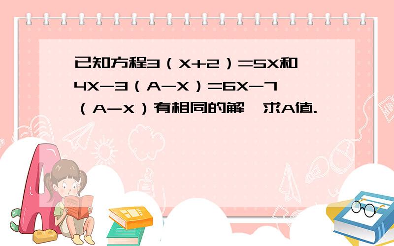 已知方程3（X+2）=5X和4X-3（A-X）=6X-7（A-X）有相同的解,求A值.