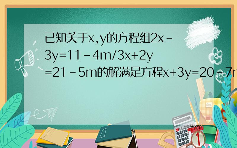 已知关于x,y的方程组2x-3y=11-4m/3x+2y=21-5m的解满足方程x+3y=20-7m,求m的值.求具体解法