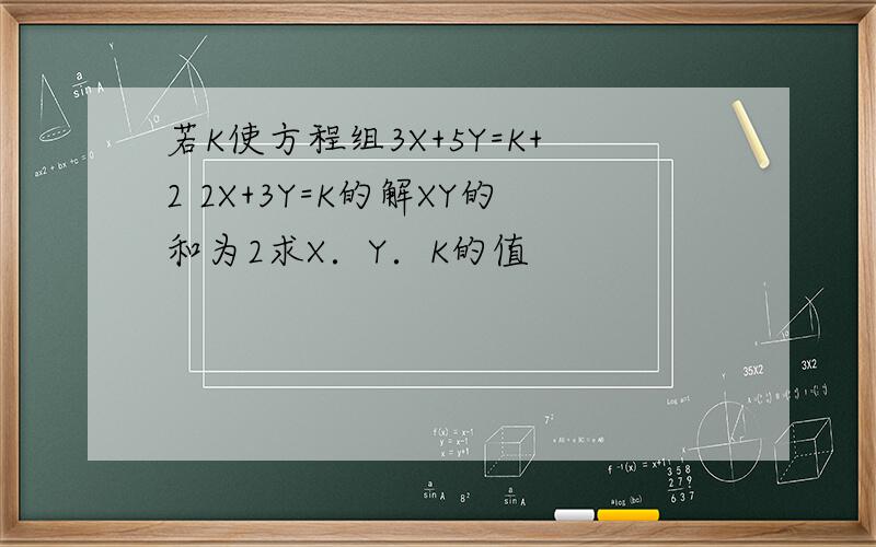 若K使方程组3X+5Y=K+2 2X+3Y=K的解XY的和为2求X．Y．K的值