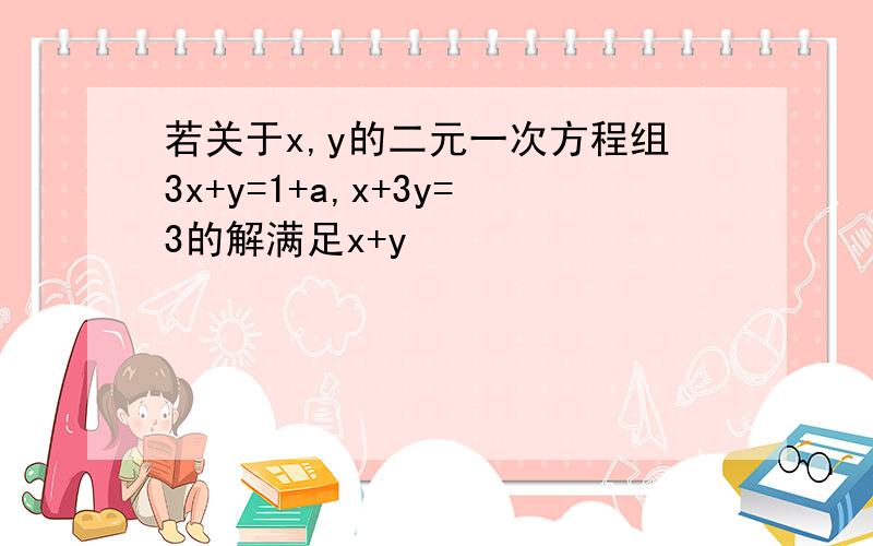 若关于x,y的二元一次方程组3x+y=1+a,x+3y=3的解满足x+y