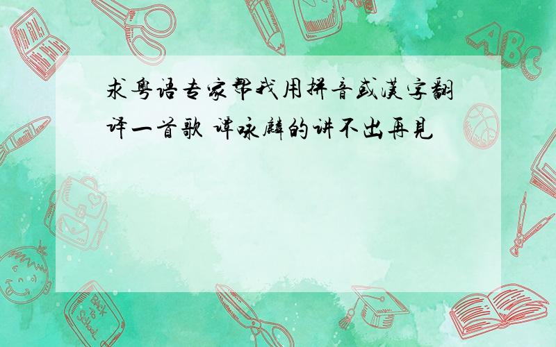 求粤语专家帮我用拼音或汉字翻译一首歌 谭咏麟的讲不出再见