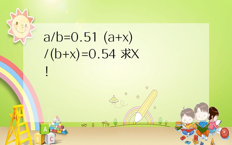 a/b=0.51 (a+x)/(b+x)=0.54 求X!