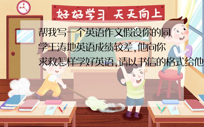 帮我写一个英语作文假设你的同学王涛地英语成绩较差,他向你求救怎样学好英语,请以书信的格式给他一些建议60词谢谢