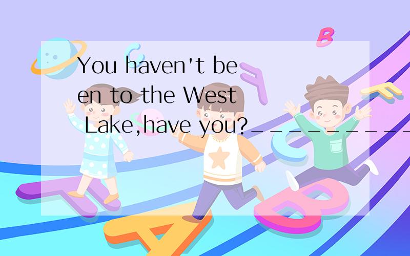 You haven't been to the West Lake,have you?___________.But I will my parents this summer vacationA.No,I haven'tB.No,I didn'tC.Yes,I haveD.Yes,Idid