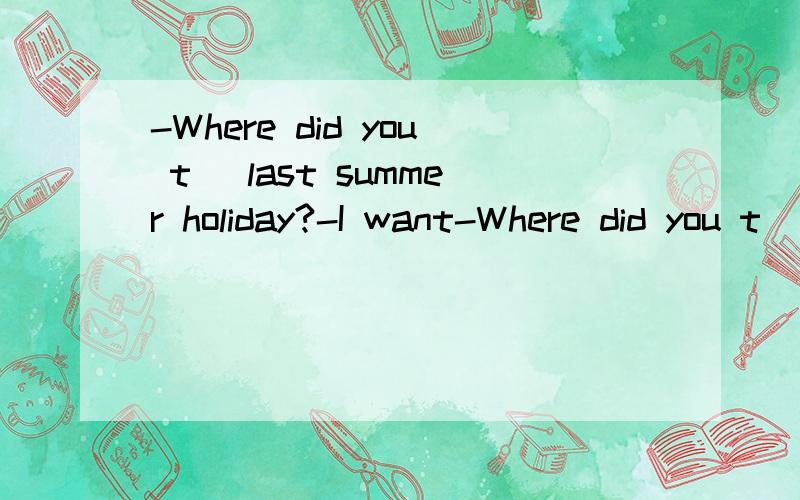 -Where did you t_ last summer holiday?-I want-Where did you t_ last summer holiday?-I want to many big cities in China.空白部分求解答^_^★脑子突然短路忘了★最快的给采纳.