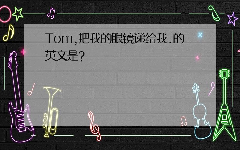 Tom,把我的眼镜递给我.的英文是?