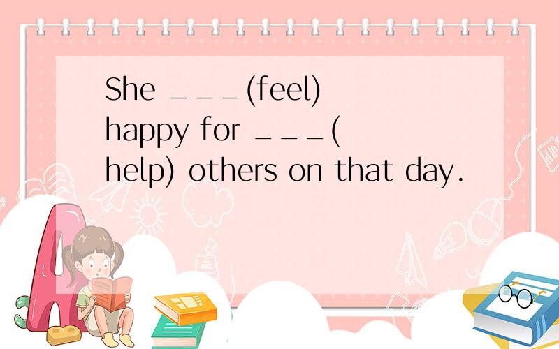 She ___(feel) happy for ___(help) others on that day.
