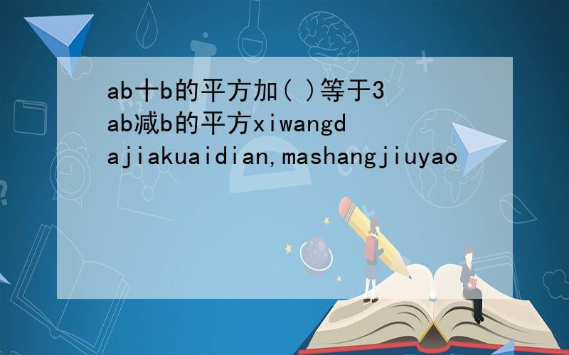 ab十b的平方加( )等于3ab减b的平方xiwangdajiakuaidian,mashangjiuyao