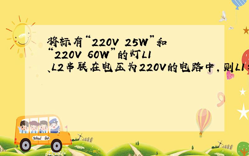 将标有“220V 25W”和“220V 60W”的灯L1、L2串联在电压为220V的电路中,则L1与L2的功率之比为