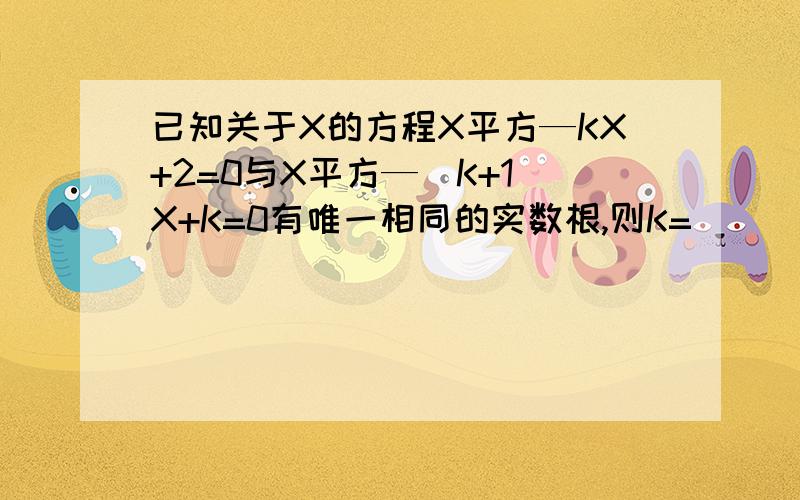 已知关于X的方程X平方—KX+2=0与X平方—（K+1）X+K=0有唯一相同的实数根,则K=