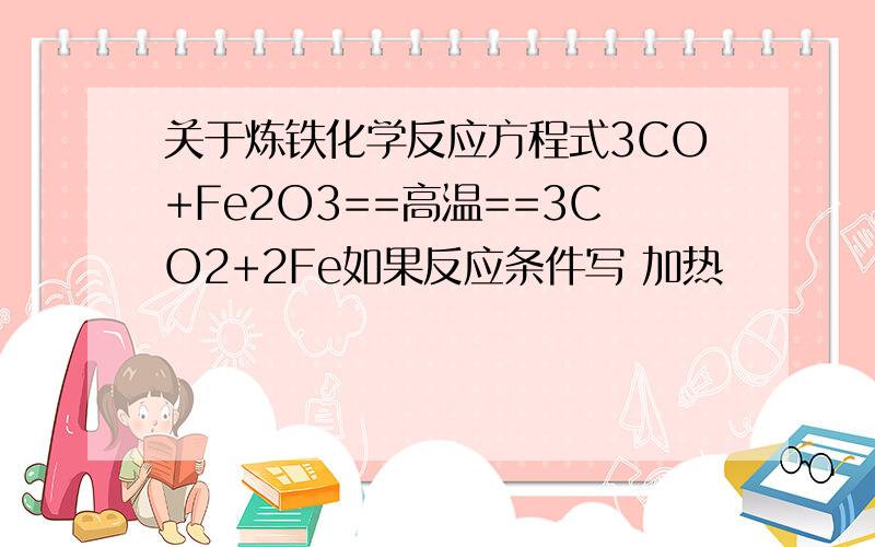 关于炼铁化学反应方程式3CO+Fe2O3==高温==3CO2+2Fe如果反应条件写 加热