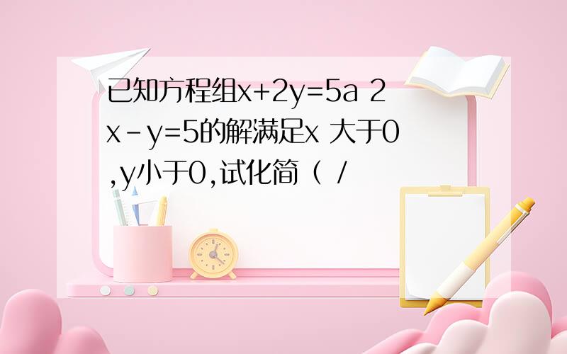 已知方程组x+2y=5a 2x-y=5的解满足x 大于0,y小于0,试化简（ /