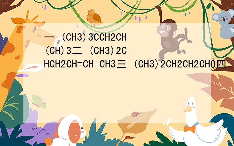 一 (CH3)3CCH2CH(CH)3二 (CH3)2CHCH2CH=CH-CH3三 (CH3)2CH2CH2CHO四 (CH3)COOCH2CH(CH3)2以上分子式都分别是什么?