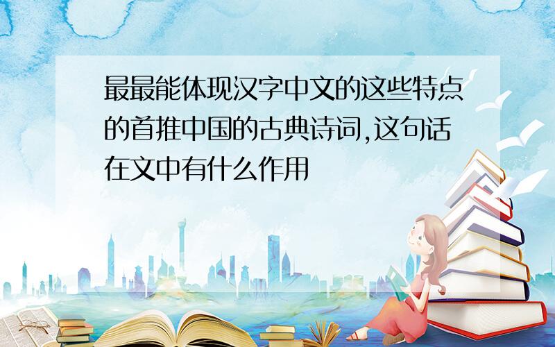 最最能体现汉字中文的这些特点的首推中国的古典诗词,这句话在文中有什么作用