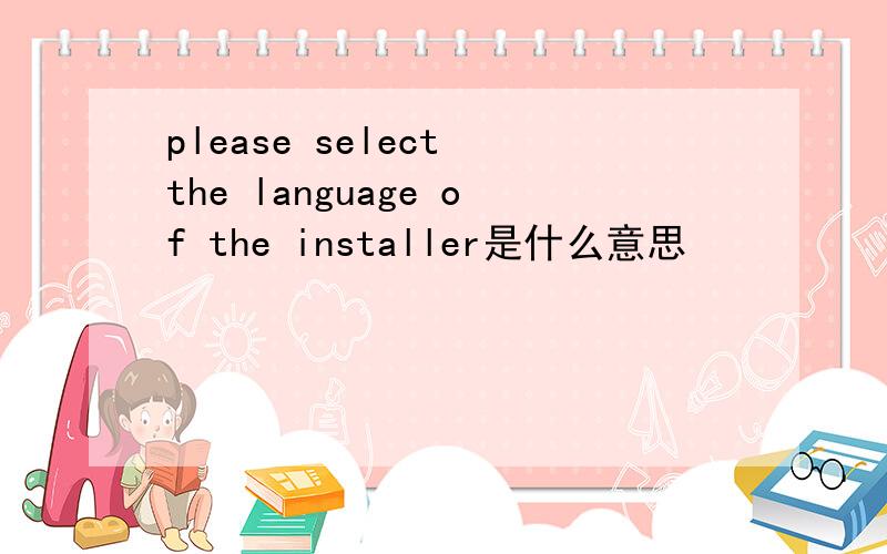 please select the language of the installer是什么意思