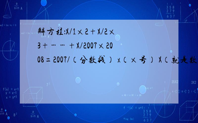 解方程：X/1×2+X/2×3+……+X/2007×2008=2007/（分数线） x（×号） X（就是数学中的X）