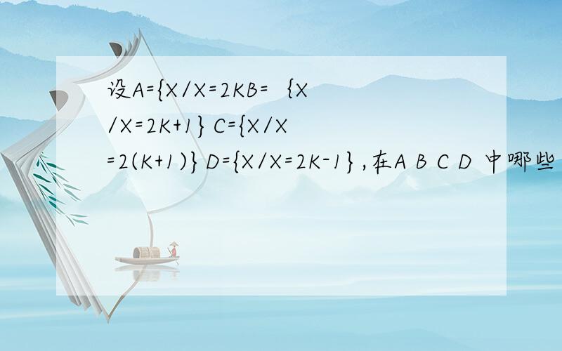 设A={X/X=2KB=｛X/X=2K+1}C={X/X=2(K+1)}D={X/X=2K-1},在A B C D 中哪些集合相等哪些集合的交集是空集?
