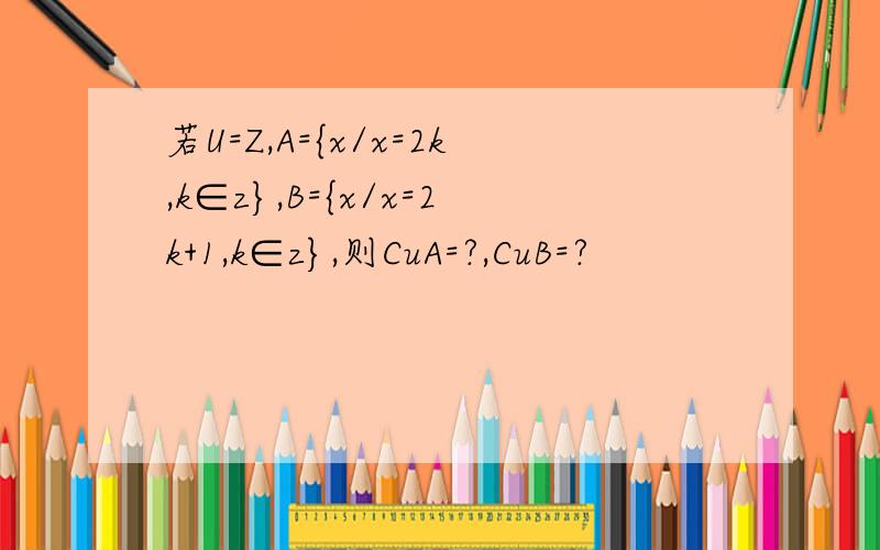 若U=Z,A={x/x=2k,k∈z},B={x/x=2k+1,k∈z},则CuA=?,CuB=?