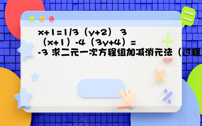 x+1=1/3（y+2） 3（x+1）-4（3y+4）=-3 求二元一次方程组加减消元法（过程）写到纸上发过来