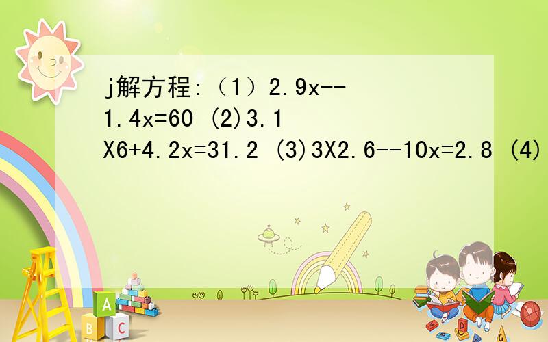 j解方程:（1）2.9x--1.4x=60 (2)3.1X6+4.2x=31.2 (3)3X2.6--10x=2.8 (4)(x--3.2)X0.5=11.5我还想向您求助.