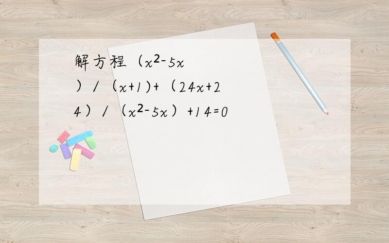解方程（x²-5x）/（x+1)+（24x+24）/（x²-5x）+14=0