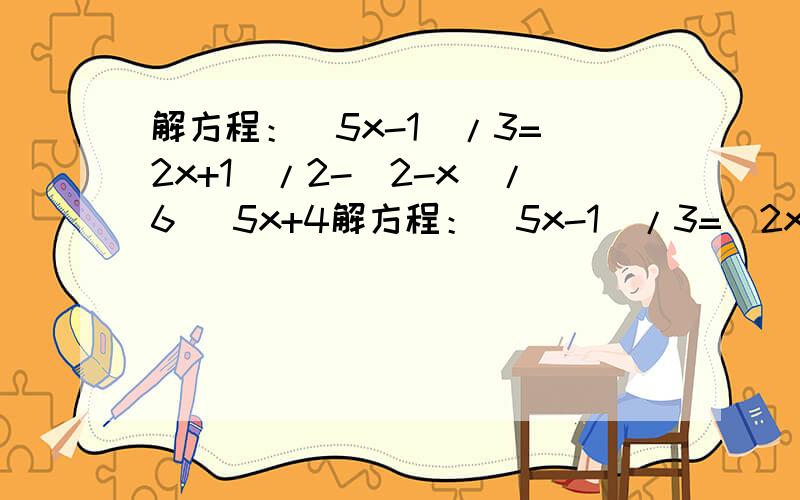解方程：(5x-1)/3=(2x+1)/2-(2-x)/6 |5x+4解方程：(5x-1)/3=(2x+1)/2-(2-x)/6|5x+4|+2=8(0.3-30x)/0.3-6.5=3(5-2x)/0.05-11/2x=1+x/2+x/4+x/8+x/16