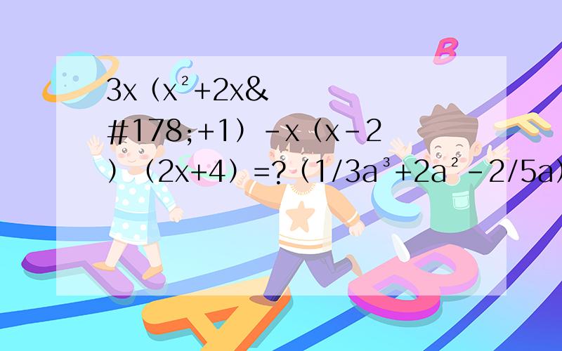 3x（x²+2x²+1）-x（x-2）（2x+4）=?（1/3a³+2a²-2/5a）÷2/3=?