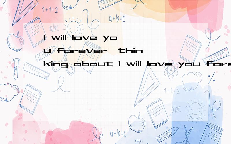 I will love you forever,thinking about I will love you forever,thinking about you的意思是什么 麻烦朋友们告诉下我