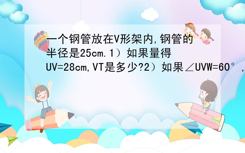 一个钢管放在V形架内,钢管的半径是25cm.1）如果量得UV=28cm,VT是多少?2）如果∠UVW=60°,VT是多少?为什么UV是切线