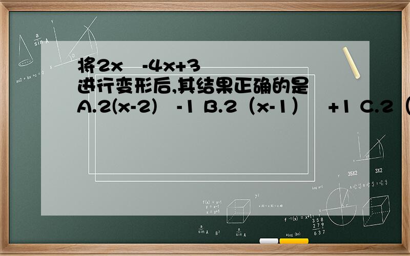 将2x²-4x+3进行变形后,其结果正确的是 A.2(x-2)²-1 B.2（x-1）²+1 C.2（x-1）²+2将2x²-4x+3进行变形后,其结果正确的是A.2(x-2)²-1  B.2（x-1）²+1  C.2（x-1）²+2  D.2（x+1）²+1