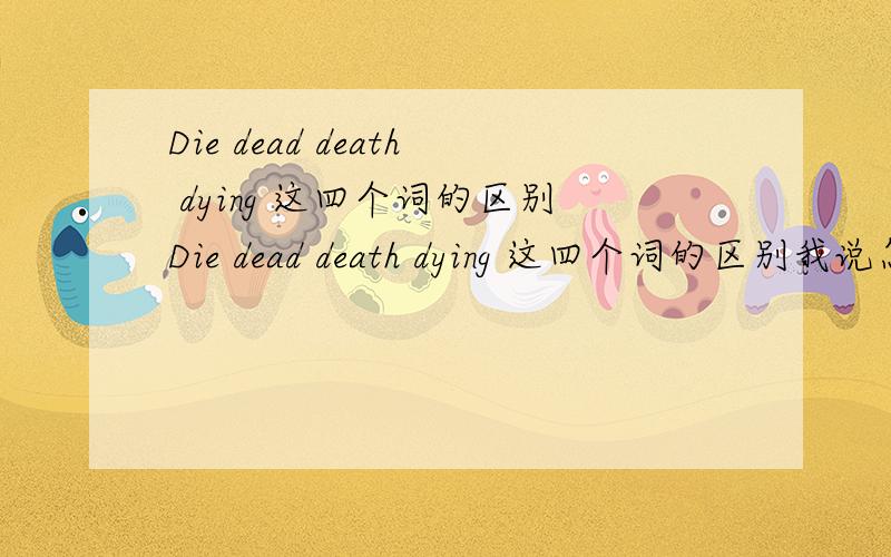 Die dead death dying 这四个词的区别Die dead death dying 这四个词的区别我说怎么用？