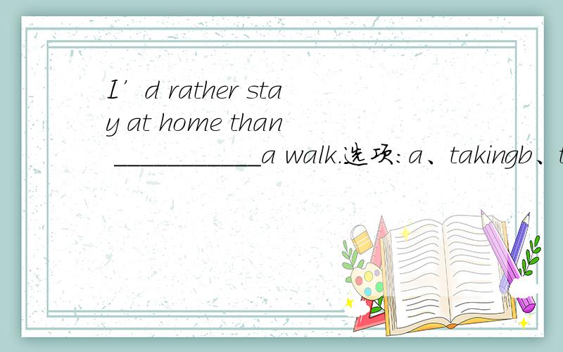I’d rather stay at home than ___________a walk.选项:a、takingb、to takec、taked、to be taking