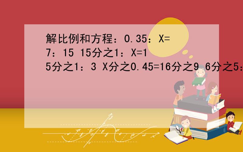 解比例和方程：0.35：X=7：15 15分之1：X=15分之1：3 X分之0.45=16分之9 6分之5：9分之4=X分之15