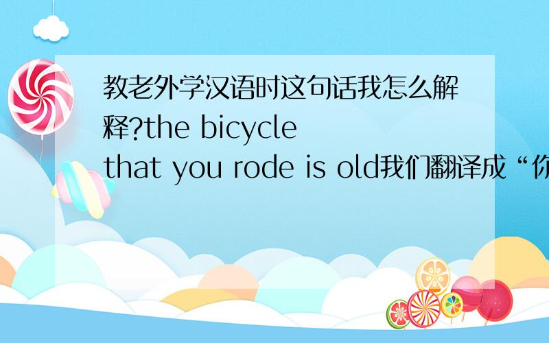 教老外学汉语时这句话我怎么解释?the bicycle that you rode is old我们翻译成“你骑的自行车是旧的”亦可翻译成“你骑的自行车很旧”但是在英文原文中并没有“very”这个词出现,为什么我们还