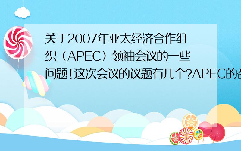 关于2007年亚太经济合作组织（APEC）领袖会议的一些问题!这次会议的议题有几个?APEC的召开对澳大利亚的贸易有什么好处?APEC的成员国中排放二氧化碳最多的是哪3个成员国?为什么澳大利亚要