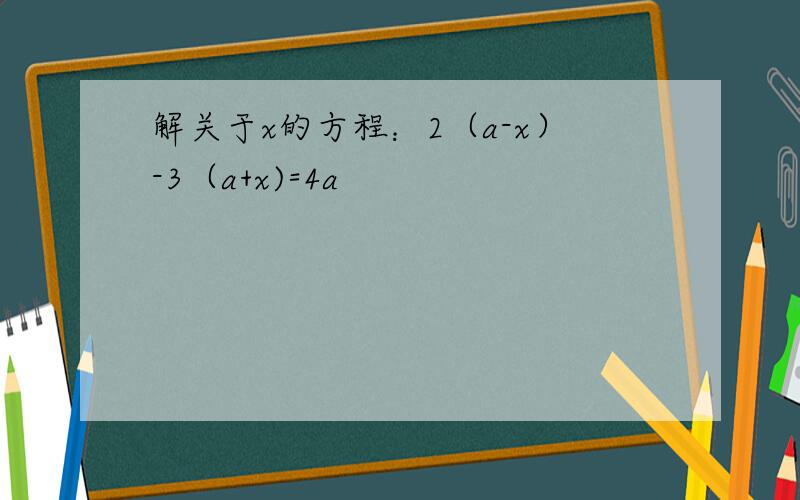 解关于x的方程：2（a-x）-3（a+x)=4a