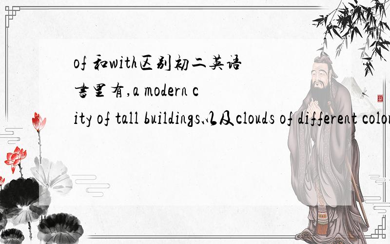 of 和with区别初二英语书里有,a modern city of tall buildings以及clouds of different colors.为什么用OF而不是WITH?名词有什么要求?