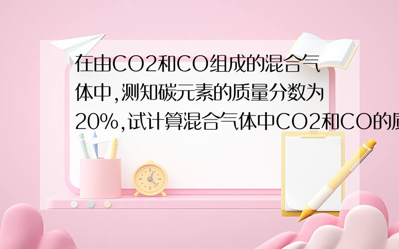 在由CO2和CO组成的混合气体中,测知碳元素的质量分数为20%,试计算混合气体中CO2和CO的质量比.