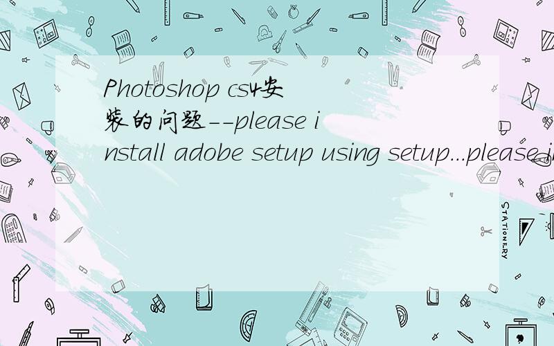 Photoshop cs4安装的问题--please install adobe setup using setup...please install adobe setup using setup.exe