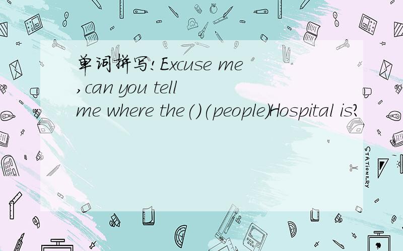 单词拼写!Excuse me,can you tell me where the()(people)Hospital is?