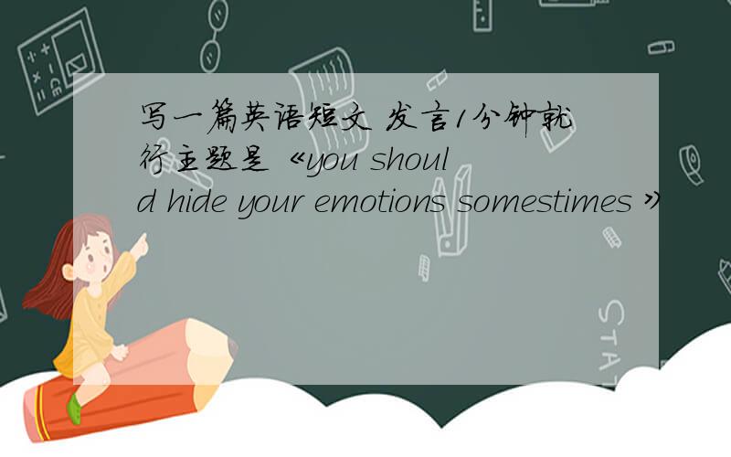写一篇英语短文 发言1分钟就行主题是《you should hide your emotions somestimes 》
