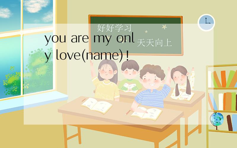 you are my only love(name)!