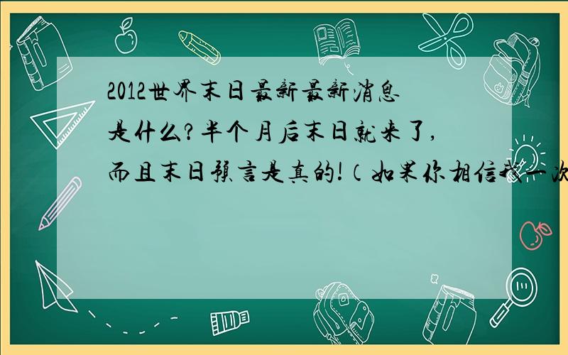 2012世界末日最新最新消息是什么?半个月后末日就来了,而且末日预言是真的!（如果你相信我一次）赶快去西藏!