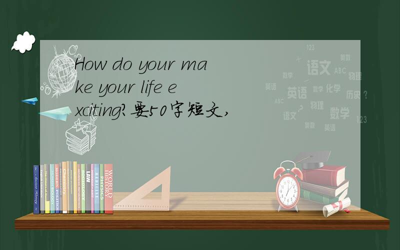 How do your make your life exciting?要50字短文,
