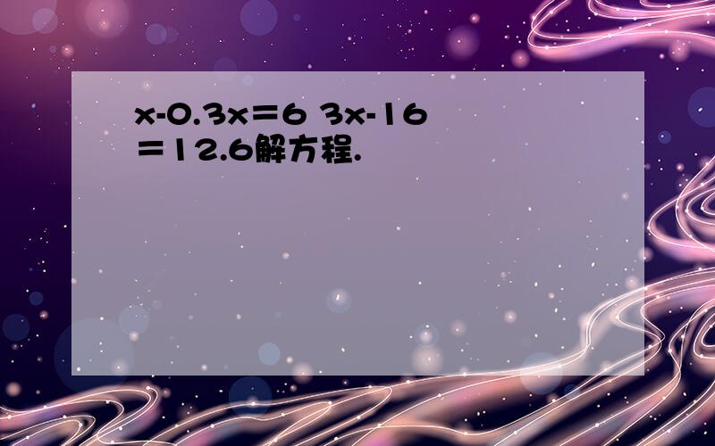 x-0.3x＝6 3x-16＝12.6解方程.