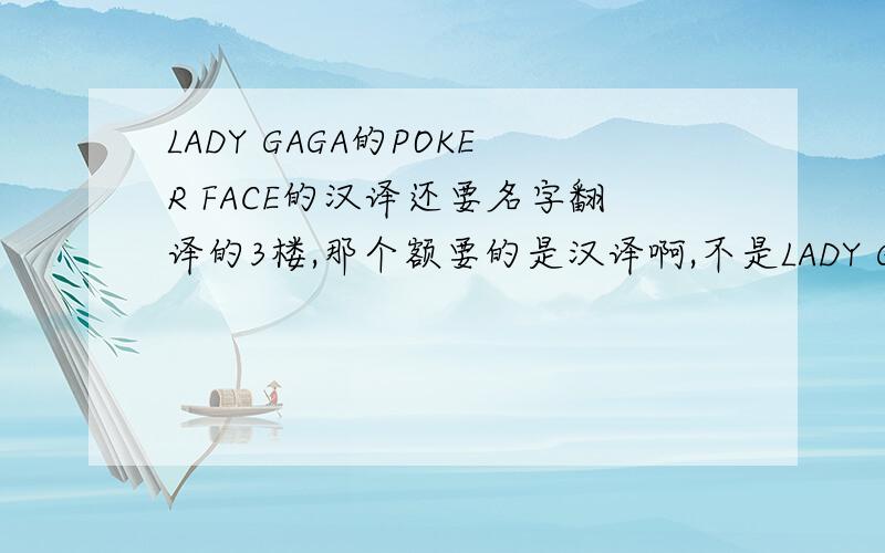 LADY GAGA的POKER FACE的汉译还要名字翻译的3楼,那个额要的是汉译啊,不是LADY GAGA的个人资料 额倒是很想采你答案 1楼的很好,可是歌名翻译了?