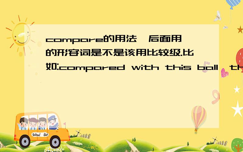 compare的用法,后面用的形容词是不是该用比较级.比如:compared with this ball,that ball is bigger?