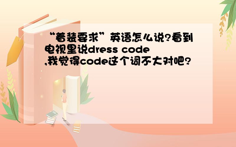 “着装要求”英语怎么说?看到电视里说dress code,我觉得code这个词不大对吧?